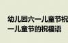 幼兒園六一兒童節(jié)祝福語發(fā)家長群 幼兒園六一兒童節(jié)的祝福語
