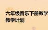六年級(jí)音樂(lè)下冊(cè)教學(xué)計(jì)劃表 六年級(jí)音樂(lè)下冊(cè)教學(xué)計(jì)劃