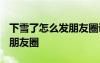 下雪了怎么發(fā)朋友圈說說2024 下雪了怎么發(fā)朋友圈