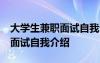 大學(xué)生兼職面試自我介紹50字 大學(xué)生做兼職面試自我介紹