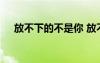 放不下的不是你 放不下的是你經(jīng)典散文
