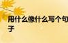 用什么像什么寫(xiě)個(gè)句子 用什么像什么造的句子