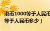 港幣1000等于人民幣多少錢比例（港幣1000等于人民幣多少）