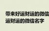 帶來好運(yùn)財(cái)運(yùn)的微信名字(精選40個(gè)) 帶來好運(yùn)財(cái)運(yùn)的微信名字