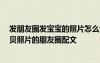 發(fā)朋友圈發(fā)寶寶的照片怎么說 曬娃發(fā)朋友圈的好句子 發(fā)寶貝照片的朋友圈配文