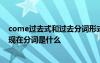 come過去式和過去分詞形式 come的過去式和過去分詞和現(xiàn)在分詞是什么