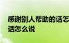 感謝別人幫助的話怎么說呢 感謝別人幫助的話怎么說