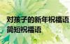對孩子的新年祝福語 簡短獨特 對孩子的新年簡短祝福語