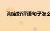 淘寶好評語句子怎么寫 淘寶好評語句子