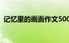 記憶里的畫面作文500字 記憶里的畫面作文