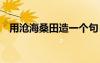 用滄海桑田造一個句 用滄海桑田如何造句