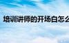 培訓(xùn)講師的開場白怎么寫 培訓(xùn)講師的開場白