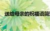 送給母親的祝福語(yǔ)簡(jiǎn)短 送給母親的祝福語(yǔ)