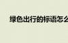 綠色出行的標(biāo)語怎么寫 綠色出行的標(biāo)語