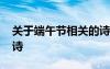 關(guān)于端午節(jié)相關(guān)的詩詞 關(guān)于端午節(jié)相關(guān)的古詩