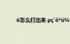 ó怎么打出來(lái) μ?′ó1ú?ò?a?′ó?§μ???è??ú