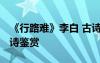 《行路難》李白 古詩原文 李白《行路難》全詩鑒賞