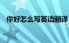 你好怎么寫英語(yǔ)翻譯 你好怎么寫英文翻譯