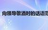 向領(lǐng)導(dǎo)敬酒時(shí)的話語(yǔ)范文 向領(lǐng)導(dǎo)敬酒時(shí)的話