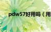 pdw57好用嗎（用過p57效果怎么樣）