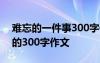 難忘的一件事300字作文大全 難忘的一件事的300字作文