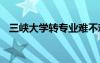 三峽大學轉專業(yè)難不難 大學轉專業(yè)難不難
