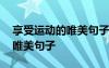 享受運(yùn)動(dòng)的唯美句子小學(xué)生作文 享受運(yùn)動(dòng)的唯美句子