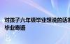 對孩子六年級畢業(yè)想說的話發(fā)朋友圈 對孩子說的小學六年級畢業(yè)寄語
