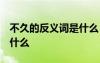不久的反義詞是什么 二年級(jí) 不久的反義詞是什么