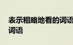 表示粗略地看的詞語四個字 表示粗略地看的詞語