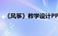 《風(fēng)箏》教學(xué)設(shè)計PPT 《風(fēng)箏》 教學(xué)設(shè)計