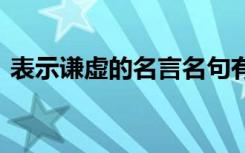 表示謙虛的名言名句有哪些 表示謙虛的名言