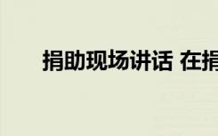 捐助現(xiàn)場講話 在捐助儀式上的講話稿