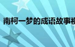 南柯一夢的成語故事視頻 成語南柯一夢故事