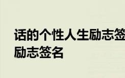 話的個性人生勵志簽名怎么寫 話的個性人生勵志簽名