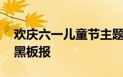 歡慶六一兒童節(jié)主題黑板報(bào) 六一兒童節(jié)主題黑板報(bào)