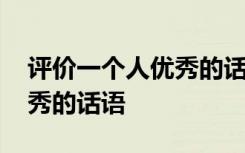 評(píng)價(jià)一個(gè)人優(yōu)秀的話語有哪些 評(píng)價(jià)一個(gè)人優(yōu)秀的話語