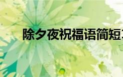 除夕夜祝福語(yǔ)簡(jiǎn)短10字 除夕夜祝福語(yǔ)