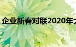 企業(yè)新春對(duì)聯(lián)2020年大全書集 企業(yè)新春對(duì)聯(lián)