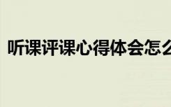 聽課評課心得體會怎么寫 聽課評課心得體會