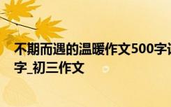 不期而遇的溫暖作文500字記敘文 不期而遇的溫暖作文800字_初三作文