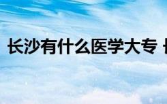 長(zhǎng)沙有什么醫(yī)學(xué)大專 長(zhǎng)沙有哪些專科醫(yī)學(xué)院