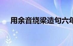用余音繞梁造句六年級 用余音繞梁造句