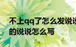 不上qq了怎么發(fā)說(shuō)說(shuō) 不上QQ的說(shuō)說(shuō) 退QQ的說(shuō)說(shuō)怎么寫(xiě)