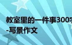 教室里的一件事300字 教室里的一件事600字-寫景作文