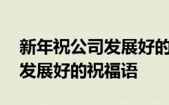 新年祝公司發(fā)展好的祝福語簡短 新年祝公司發(fā)展好的祝福語
