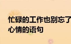 忙碌的工作也別忘了給自己釋放心情的語(yǔ)句 心情的語(yǔ)句