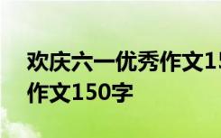 歡慶六一優(yōu)秀作文150字左右 歡慶六一優(yōu)秀作文150字