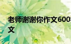 老師謝謝你作文600字六年級 老師,謝謝你作文
