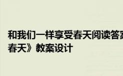 和我們一樣享受春天閱讀答案四年級(jí) 語文《和我們一樣享受春天》教案設(shè)計(jì)